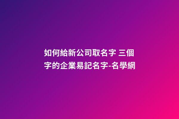 如何給新公司取名字 三個字的企業易記名字-名學網-第1張-公司起名-玄機派
